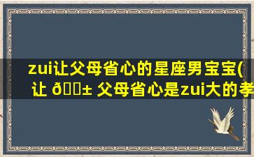 zui
让父母省心的星座男宝宝(让 🐱 父母省心是zui
大的孝顺)
